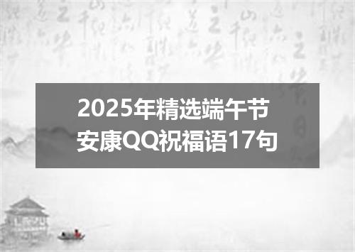 2025年精选端午节安康QQ祝福语17句
