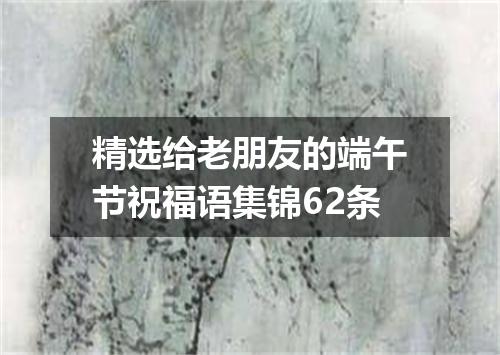 精选给老朋友的端午节祝福语集锦62条