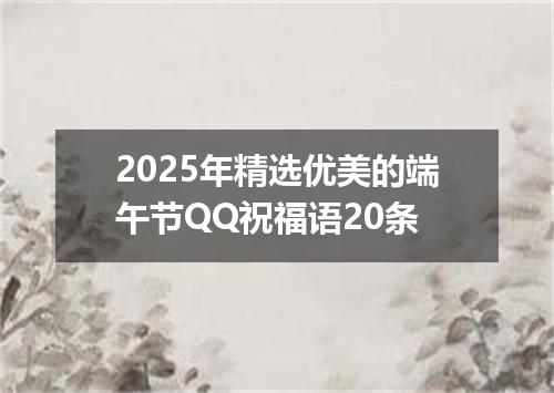 2025年精选优美的端午节QQ祝福语20条