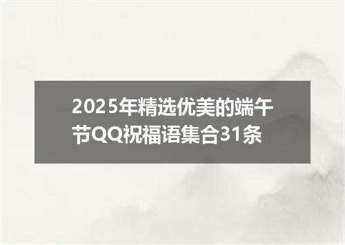 2025年精选优美的端午节QQ祝福语集合31条