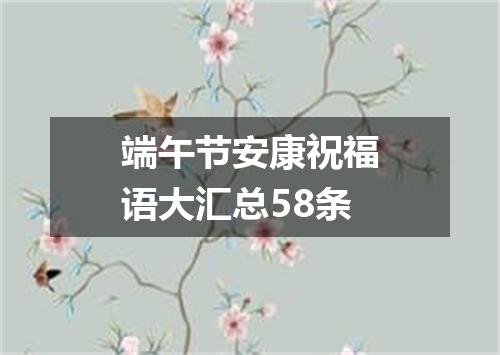 端午节安康祝福语大汇总58条