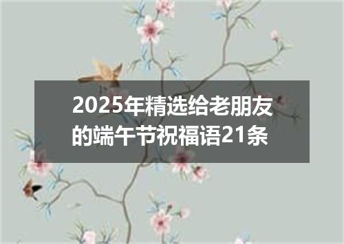 2025年精选给老朋友的端午节祝福语21条