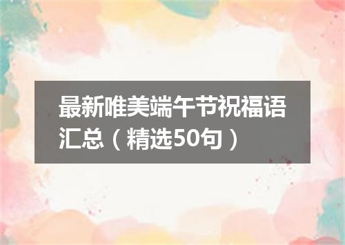 最新唯美端午节祝福语汇总(精选50句)
