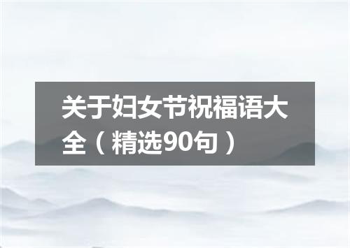 关于妇女节祝福语大全（精选90句）
