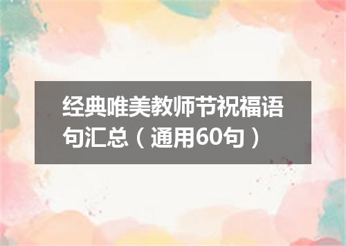 经典唯美教师节祝福语句汇总（通用60句）