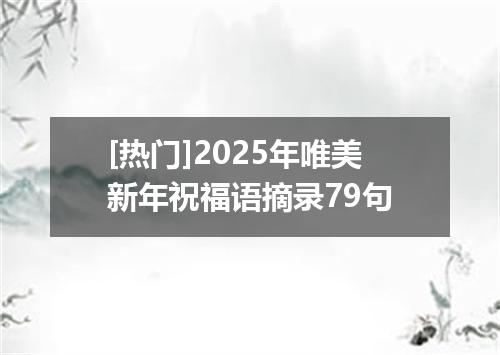 [热门]2025年唯美新年祝福语摘录79句