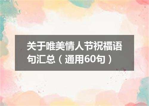 关于唯美情人节祝福语句汇总（通用60句）