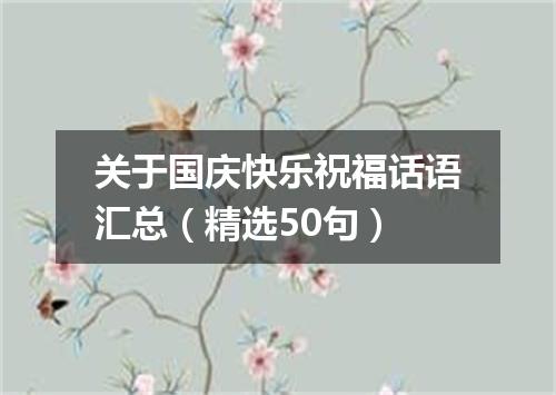 关于国庆快乐祝福话语汇总（精选50句）