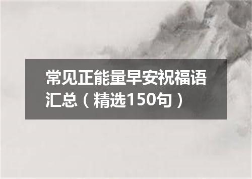 常见正能量早安祝福语汇总（精选150句）
