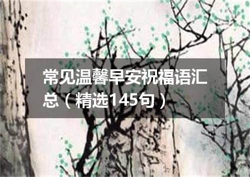 常见温馨早安祝福语汇总(精选145句)