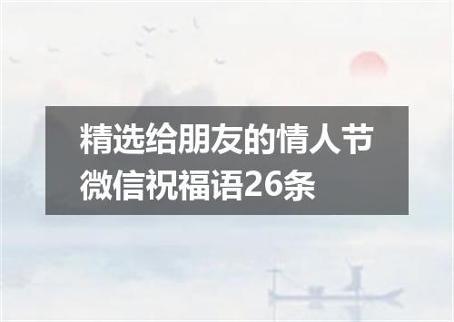 精选给朋友的情人节微信祝福语26条