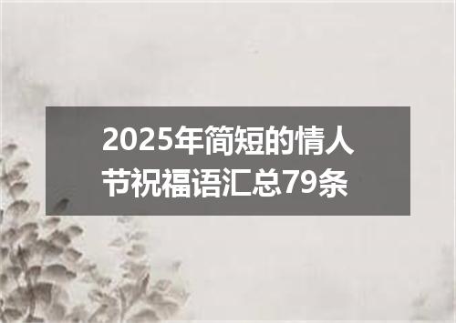 2025年简短的情人节祝福语汇总79条