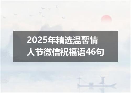 2025年精选温馨情人节微信祝福语46句