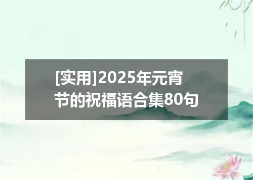 [实用]2025年元宵节的祝福语合集80句