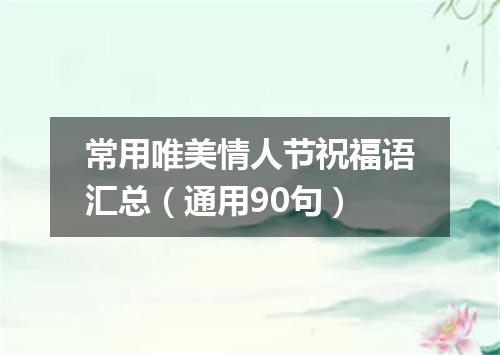 常用唯美情人节祝福语汇总(通用90句)