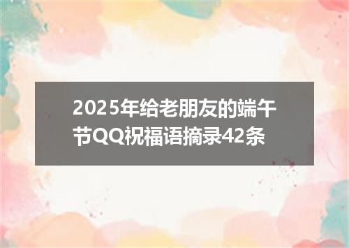 2025年给老朋友的端午节QQ祝福语摘录42条
