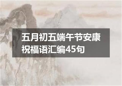 五月初五端午节安康祝福语汇编45句