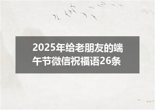 2025年给老朋友的端午节微信祝福语26条