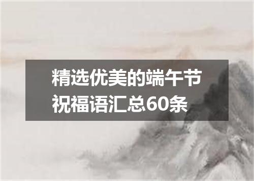 精选优美的端午节祝福语汇总60条