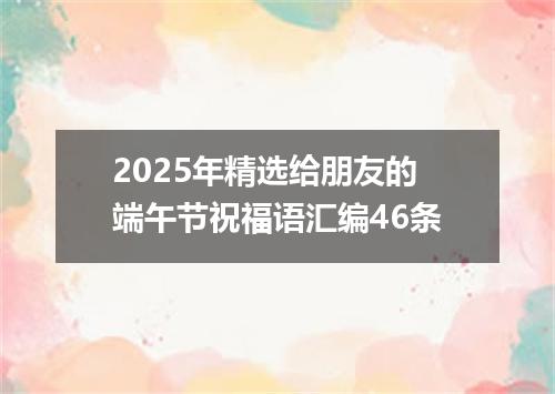 2025年精选给朋友的端午节祝福语汇编46条