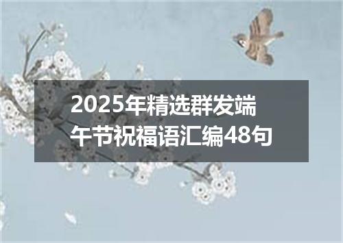 2025年精选群发端午节祝福语汇编48句