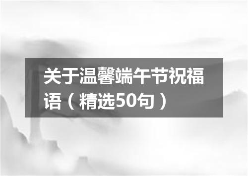 关于温馨端午节祝福语(精选50句)