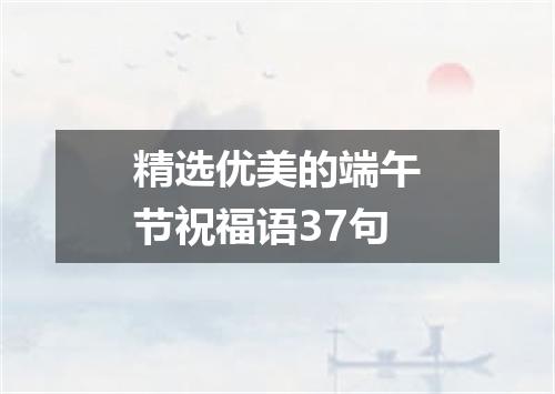 精选优美的端午节祝福语37句