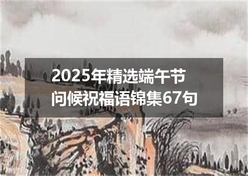 2025年精选端午节问候祝福语锦集67句