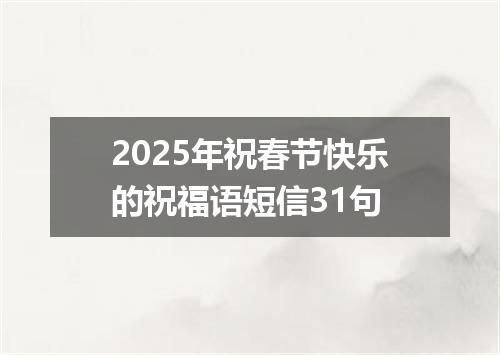 2025年祝春节快乐的祝福语短信31句