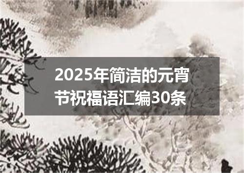 2025年简洁的元宵节祝福语汇编30条