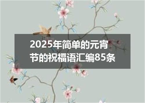 2025年简单的元宵节的祝福语汇编85条