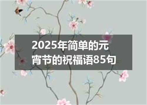 2025年简单的元宵节的祝福语85句