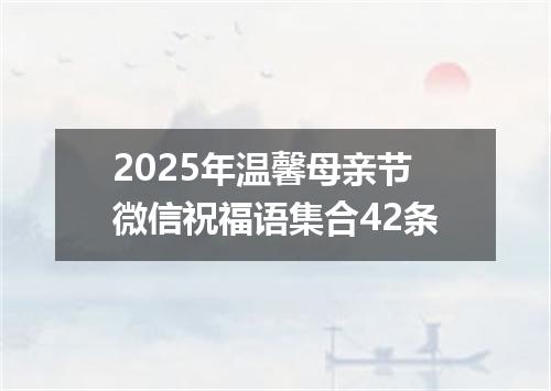 2025年温馨母亲节微信祝福语集合42条