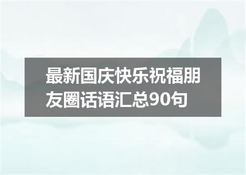 最新国庆快乐祝福朋友圈话语汇总90句