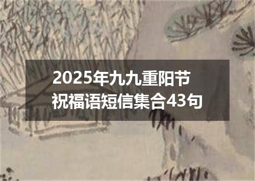 2025年九九重阳节祝福语短信集合43句