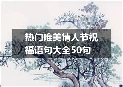 热门唯美情人节祝福语句大全50句