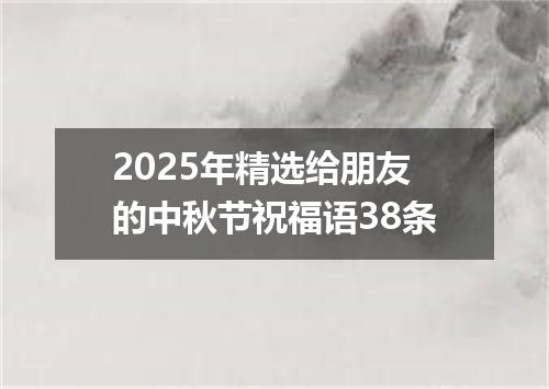 2025年精选给朋友的中秋节祝福语38条