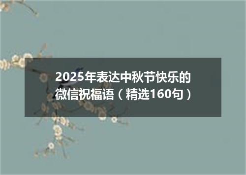 2025年表达中秋节快乐的微信祝福语（精选160句）
