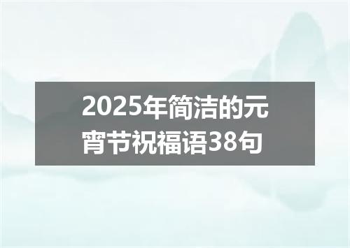 2025年简洁的元宵节祝福语38句