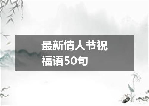 最新情人节祝福语50句