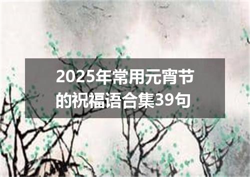 2025年常用元宵节的祝福语合集39句
