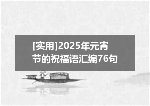 [实用]2025年元宵节的祝福语汇编76句