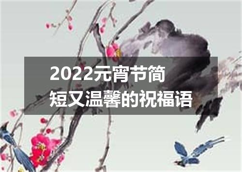 2022元宵节简短又温馨的祝福语