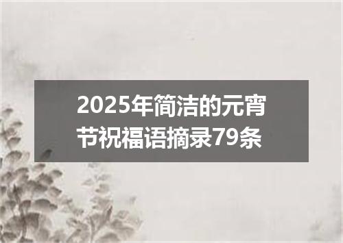 2025年简洁的元宵节祝福语摘录79条