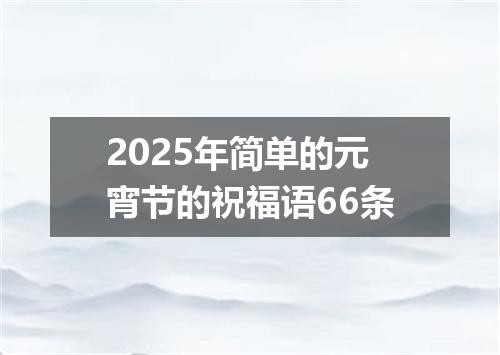 2025年简单的元宵节的祝福语66条