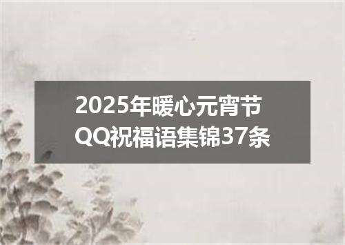 2025年暖心元宵节QQ祝福语集锦37条