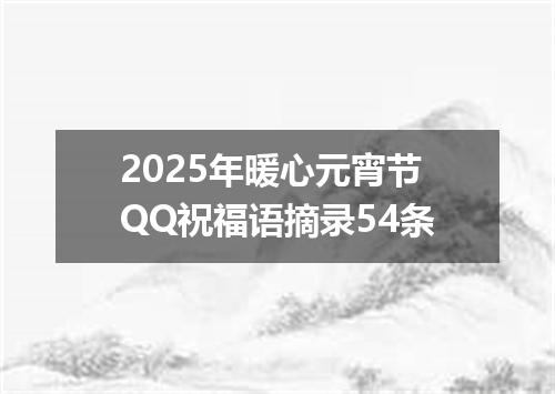 2025年暖心元宵节QQ祝福语摘录54条