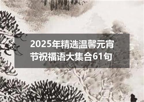 2025年精选温馨元宵节祝福语大集合61句