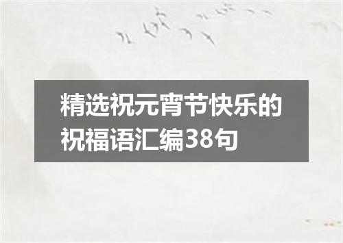 精选祝元宵节快乐的祝福语汇编38句