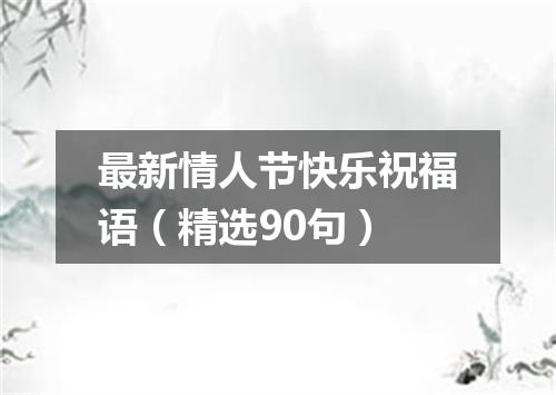 最新情人节快乐祝福语（精选90句）